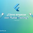 ¿Cómo empezar con Flutter Testing? — Parte uno —