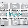 Goodbye Instagram Images, it was fun! Create Reels with Photos in 5 Easy Ways
