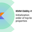 KMM Oddity #2: Initialization order of top-level properties