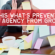 Is This What’s Preventing Your Agency From Growing?