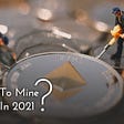 Is it Wise to Mine Ethereum in 2020/21?