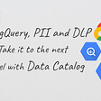 BigQuery, PII, and Cloud Data Loss Prevention (DLP): Take it to the next level with Data Catalog