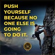 Push yourself because no one else is going to do it.