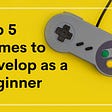 Top 5 Games to Develop as a Beginner