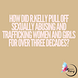 How did R.Kelly pull off sexually abusing and trafficking women and girls for over three decades?
