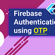 Firebase Authentication using Mobile Number and OTP — Flutter Web