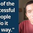 “All the successful people do it this way.”
