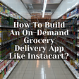 How To Build An On-Demand Grocery Delivery App Like Instacart?