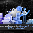 How can you invest in the stock, gold, crypto, NFT, or real estate?