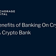 The Benefits of Banking On Crypto — With A Crypto Bank