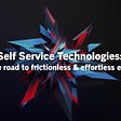 Self Service Technologies: Paving the road to frictionless & effortless experience