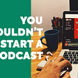 3 Big Reasons Not to Start a Podcast