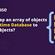 How to map an array of objects from Realtime Database to a List of objects?