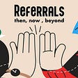Referrals: Back then, today & in the future