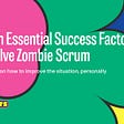 The 11th Essential Success Factor To Resolve Zombie Scrum