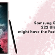 Samsung Galaxy S22 Ultra might have the Fastest S Pen ever