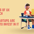 Benefits of UX Research & Why Startups Are Afraid to Invest In It