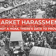 Market harassment is not a hoax, there’s data to prove it