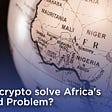 How can crypto solve Africa’s Unbanked problem?