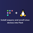 A quick guide to installing osquery and enrolling Linux devices into Fleet