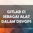 Panduan Gitlab CI sebagai Alat dalam DevOps