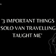 3 Important Things Solo Van Travelling Taught Me