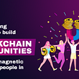 The Winning Formula To Build Blockchain Communities That Are Magnetic and Invite People In