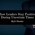 How Leaders Stay Positive During Uncertain Times