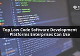 Top Low Code Software Development Platforms Enterprises Can Use