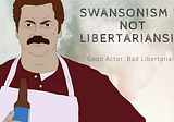 Swansonism is Not Libertarianism: Why A Good Actor Plays A Bad Libertarian