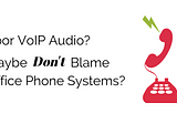 Poor VoIP Audio? Maybe Don’t Blame Office Phone Systems?