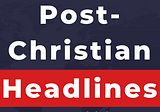 Biblical Post-Christian News for Wednesday, December 7, 2022