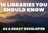 16 Libraries You Should Know as a React Developer 💯🔥
