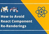 5 Ways to Avoid React Component Re-Renderings