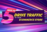 5 Best Ways For Driving Traffic To Your Ecommerce Store