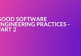 Good software engineering practices — part 2