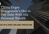 China Urges Evergrande’s Hui to Pay Debt With His Personal Wealth | How to Use Trust to Protect…