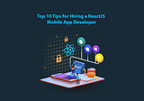 Top 10 Tips for Hiring a ReactJS Mobile App Developer