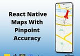 Map View With Pin Point Accuracy in React Native & Expo Apps