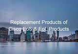 Replacement Products of Cisco EOS & EOL Products