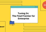 Tuning In — The Final Frontier for Enterprise