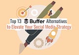 Top 13 Buffer Alternatives to Elevate Your Social Media Strategy