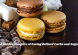 The Hidden Dangers of Eating Refined Carbs and Sugars