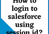 How to login to salesforce using session id?