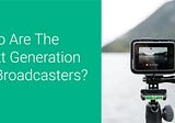 The Next Generation of Broadcasters