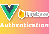 A Vue Firebase Authentication Tutorial — Vue 3 and Firebase