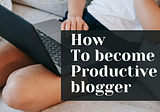 15 proven ways to become a productive blogger