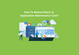 How To Reduce React Js Application Maintenance Cost?