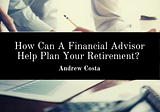 How Can A Financial Advisor Help Plan Your Retirement?