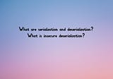 What are serialization and deserialization? | What is insecure deserialization?